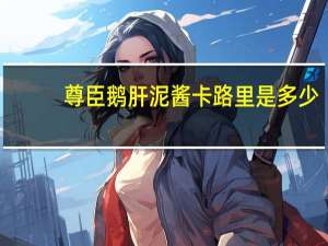 尊臣 　鹅肝泥酱卡路里是多少