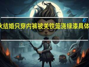 小伙结婚只穿内裤被关铁笼浇绿漆 具体是怎样的