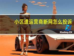 小区遭运营商断网怎么投诉（小区遭运营商断网）