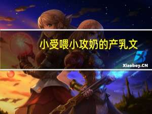 小受喂小攻奶的产乳文（耽美文小攻囚禁小受）