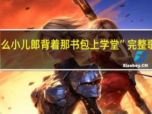 小呀么小儿郎 背着那书包上学堂”完整歌词是什么