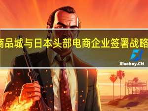 小商品城与日本头部电商企业签署战略合作协议