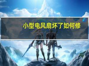 小型电风扇坏了如何修（电风扇坏了如何修）