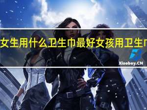 小女生用什么卫生巾最好 女孩用卫生巾的过程