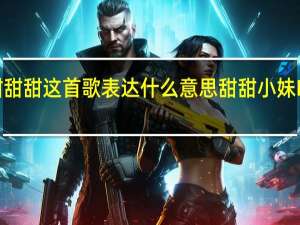 小妹甜甜甜这首歌表达什么意思 甜甜小妹MV在线观看