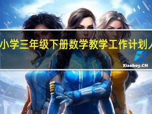 小学三年级下册数学教学工作计划人教版（小学三年级下册数学教学工作计划）