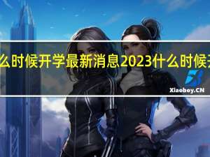 小学什么时候开学最新消息2023 什么时候开学最新消息