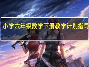 小学六年级数学下册教学计划指导思想（小学六年级数学下册教学计划）