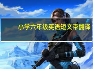 小学六年级英语短文带翻译（小学英语短文带翻译 6年级水平 不能太难）