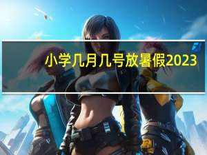 小学几月几号放暑假2023
