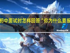 小学升初中面试时怎样回答“你为什么要报考我们学校”