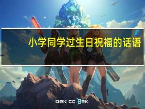 小学同学过生日祝福的话语