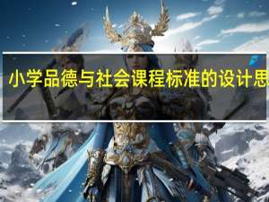小学品德与社会课程标准的设计思路是（小学品德与社会课程标准）