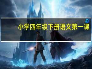 小学四年级下册语文第一课（四年级下册的语文书上第一课的内容是什么）