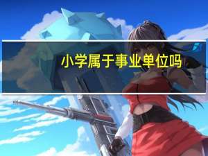 小学属于事业单位吗（哪些单位属于事业单位哪些单位属于行政单位）