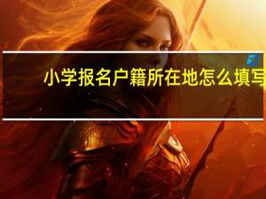 小学报名户籍所在地怎么填写
