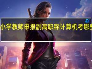 小学教师申报副高职称计算机考哪些模块