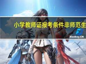小学教师证报考条件非师范生（小学教师证报考条件）