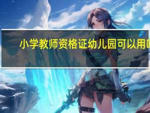 小学教师资格证幼儿园可以用吗