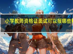 小学教师资格证面试可以报哪些科目