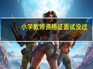 小学教师资格证面试没过，如果考中学的话，可以直接报名中学的教师资格证笔试不