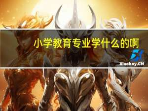 小学教育专业学什么的啊（小学教育专业学什么的）