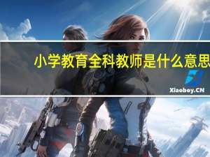 小学教育全科教师是什么意思