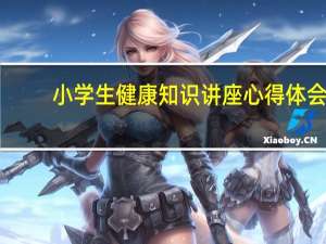 小学生健康知识讲座心得体会（小学生健康知识）