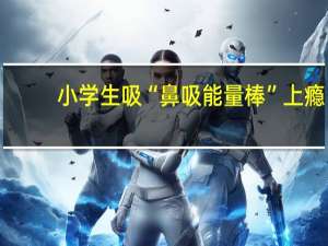 小学生吸“鼻吸能量棒”上瘾？厂家回应 到底什么情况呢