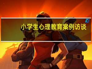 小学生心理教育案例访谈（小学生心理教育案例）