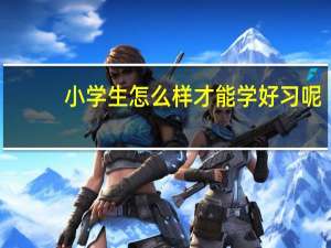 小学生怎么样才能学好习呢