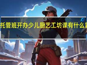 小学生托管班开办少儿厨艺工坊课有什么需要注意的吗
