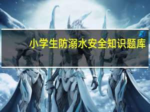 小学生防溺水安全知识题库（小学生防溺水安全知识六不准）