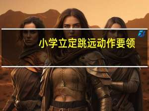 小学立定跳远动作要领（立定跳远动作要领）