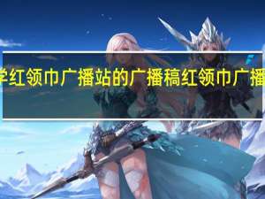 小学红领巾广播站的广播稿 红领巾广播站广播稿