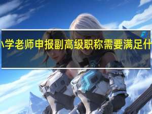小学老师申报副高级职称需要满足什么条件