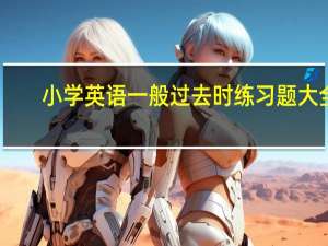 小学英语一般过去时练习题大全（小学英语一般过去时练习题）