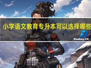 小学语文教育专升本可以选择哪些专业