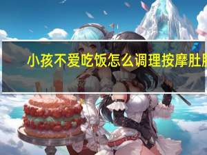 小孩不爱吃饭怎么调理按摩肚脐（小孩不爱吃饭怎么调理）