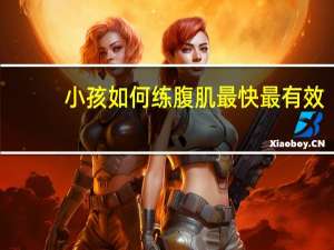 小孩如何练腹肌最快最有效（小孩怎么练腹肌最快最有效）