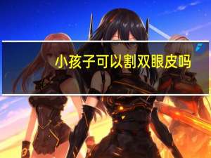 小孩子可以割双眼皮吗，几岁可以割双眼皮