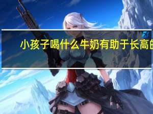 小孩子喝什么牛奶有助于长高的（小孩子喝什么牛奶最好）