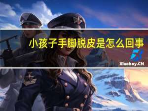 小孩子手脚脱皮是怎么回事（脚脱皮是怎么回事）