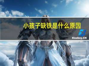 小孩子缺铁是什么原因（儿童缺铁是怎么回事）