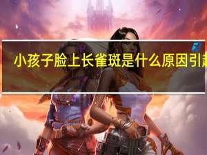小孩子脸上长雀斑是什么原因引起的（小孩脸上长雀斑是什么原因引起的）