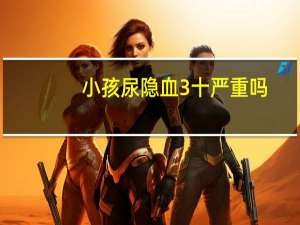 小孩尿隐血3十严重吗（尿隐血3十严重吗）