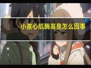 小孩心肌酶高是怎么回事（小孩心肌酶高是怎么回事）