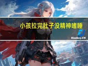 小孩拉完肚子没精神嗜睡（儿童拉肚子没精神嗜睡怎么办）