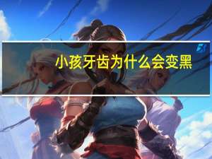 小孩牙齿为什么会变黑？儿童牙齿变黑有什么毛病