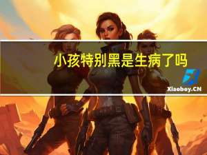 小孩特别黑是生病了吗（小孩很黑）
